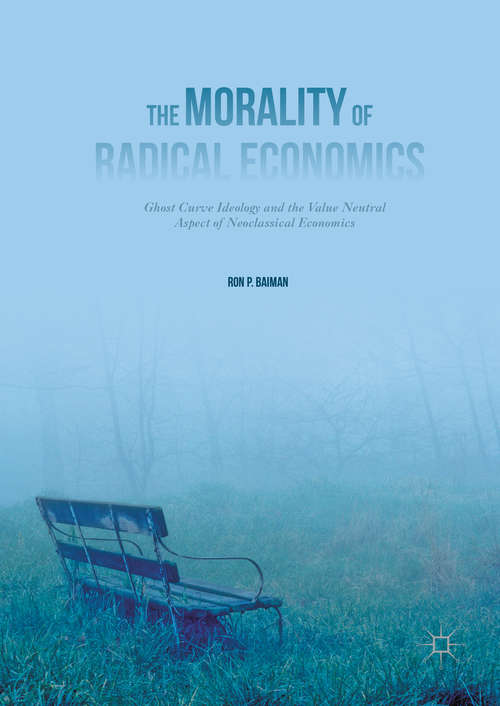 Book cover of The Morality of Radical Economics: Ghost Curve Ideology and the Value Neutral Aspect of Neoclassical Economics (1st ed. 2016)