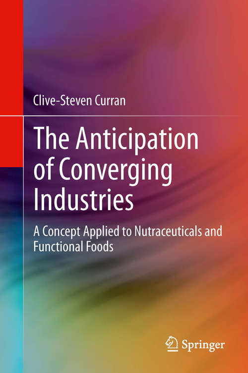 Book cover of The Anticipation of Converging Industries: A Concept Applied to Nutraceuticals and Functional Foods (2013)