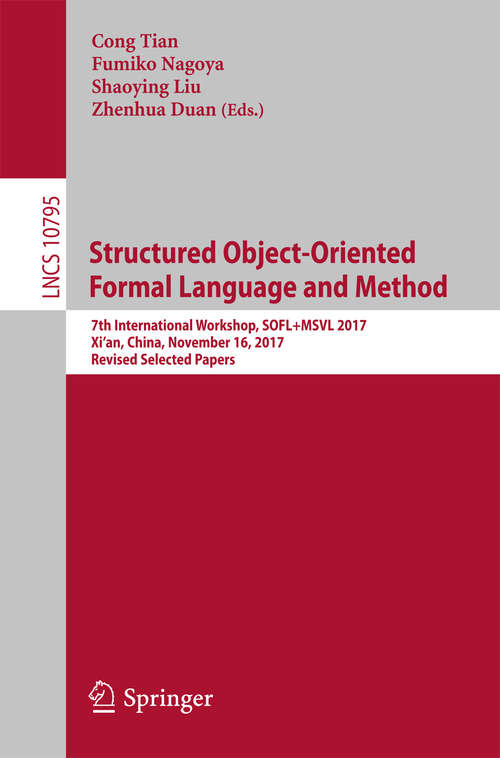 Book cover of Structured Object-Oriented Formal Language and Method: 7th International Workshop, SOFL+MSVL 2017, Xi'an, China, November 16, 2017, Revised Selected Papers (Lecture Notes in Computer Science #10795)