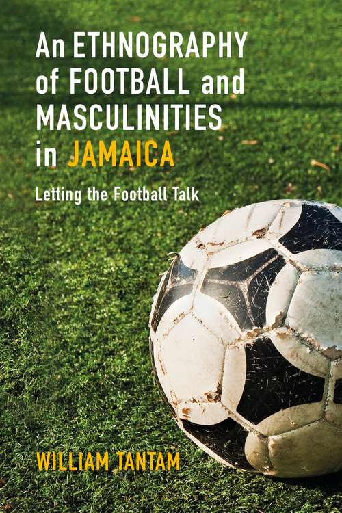 Book cover of An Ethnography of Football and Masculinities in Jamaica: Letting the Football Talk
