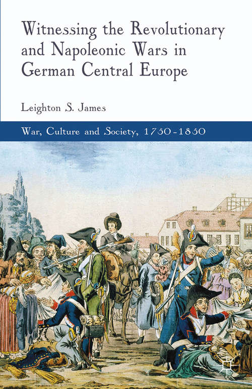 Book cover of Witnessing the Revolutionary and Napoleonic Wars in German Central Europe (2013) (War, Culture and Society, 1750 –1850)