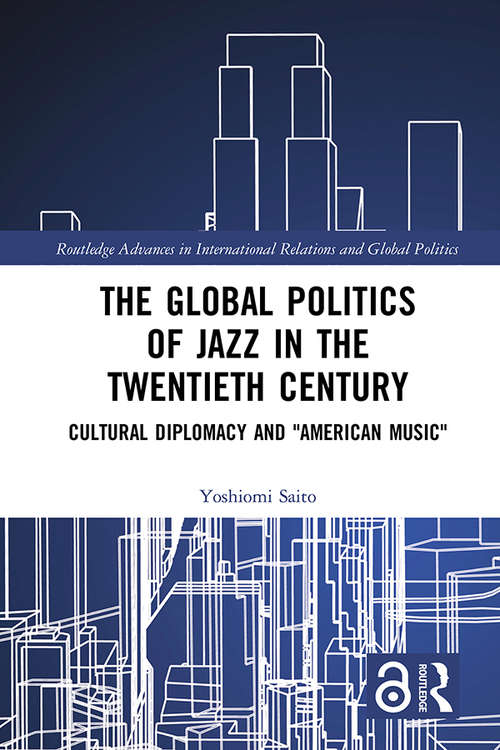 Book cover of The Global Politics of Jazz in the Twentieth Century: Cultural Diplomacy and "American Music" (Routledge Advances in International Relations and Global Politics)