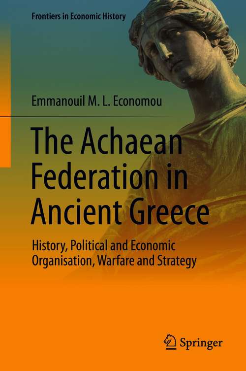 Book cover of The Achaean Federation in Ancient Greece: History, Political and Economic Organisation, Warfare and Strategy (1st ed. 2020) (Frontiers in Economic History)