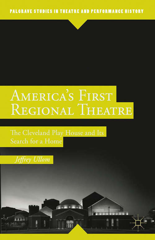 Book cover of America’s First Regional Theatre: The Cleveland Play House and Its Search for a Home (2014) (Palgrave Studies in Theatre and Performance History)