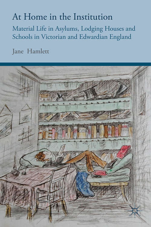 Book cover of At Home in the Institution: Material Life in Asylums, Lodging Houses and Schools in Victorian and Edwardian England (2015)