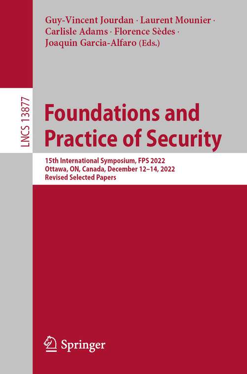 Book cover of Foundations and Practice of Security: 15th International Symposium, FPS 2022, Ottawa, ON, Canada, December 12–14, 2022, Revised Selected Papers (1st ed. 2023) (Lecture Notes in Computer Science #13877)