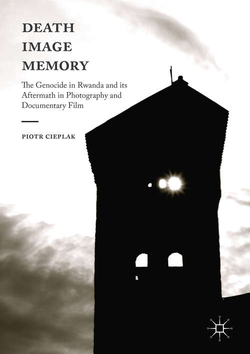 Book cover of Death, Image, Memory: The Genocide in Rwanda and its Aftermath in Photography and Documentary Film (1st ed. 2017)