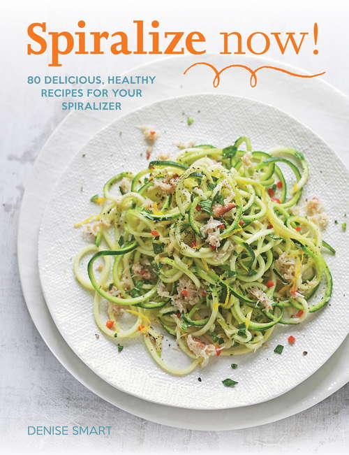 Book cover of Spiralize Now: 80 Delicious, Healthy Recipes for your Spiralizer