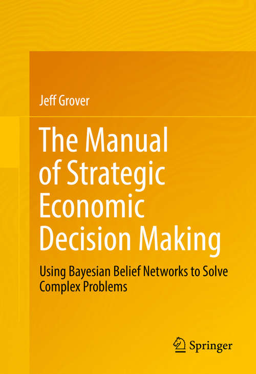 Book cover of The Manual of Strategic Economic Decision Making: Using Bayesian Belief Networks to Solve Complex Problems (1st ed. 2016)