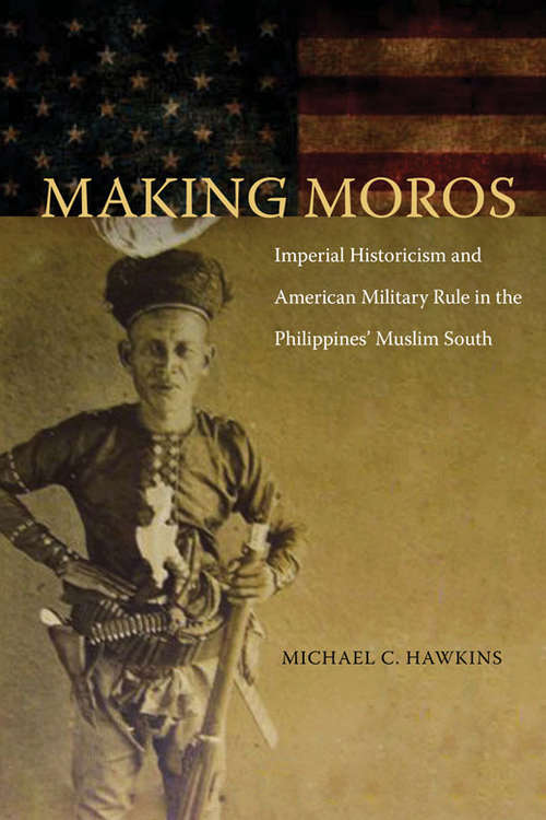 Book cover of Making Moros: Imperial Historicism and American Military Rule in the Philippines' Muslim South