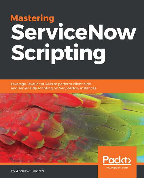 Book cover of Mastering ServiceNow Scripting: Leverage JavaScript APIs to perform client-side and server-side scripting on ServiceNow instances