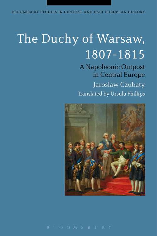 Book cover of The Duchy of Warsaw, 1807-1815: A Napoleonic Outpost in Central Europe (Bloomsbury Studies in Central and East European History)