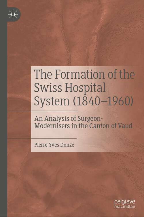 Book cover of The Formation of the Swiss Hospital System (1840–1960): An Analysis of Surgeon-Modernisers in the Canton of Vaud (1st ed. 2022)