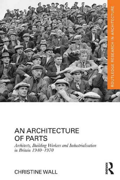 Book cover of An Architecture of Parts: Architects, Building Workers and Industrialisation in Britain 1940 - 1970 (Routledge Research in Architecture)