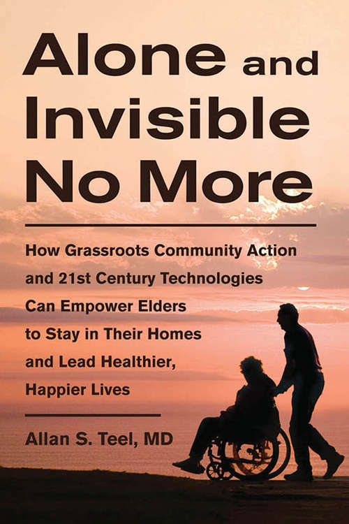 Book cover of Alone and Invisible No More: How Grassroots Community Action and 21st Century Technologies Can Empower Elders to Stay in Their Homes and Lead Healthier, Happier Lives