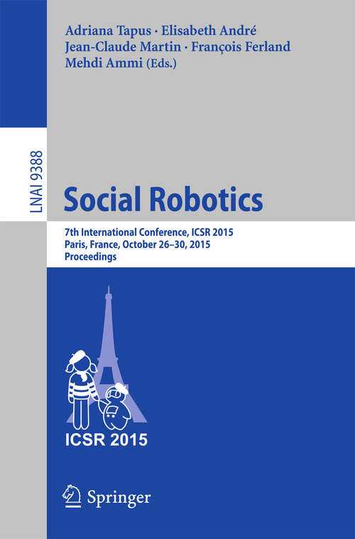 Book cover of Social Robotics: 7th International Conference, ICSR 2015, Paris, France, October 26-30, 2015, Proceedings (1st ed. 2015) (Lecture Notes in Computer Science #9388)