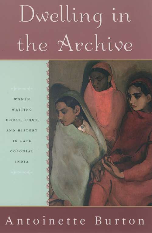 Book cover of Dwelling In The Archive: Women Writing House, Home, And History In Late Colonial India