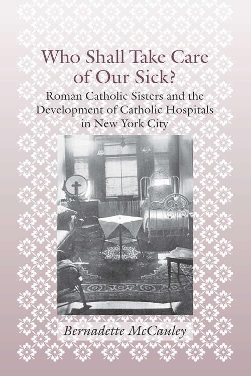 Book cover of Who Shall Take Care of Our Sick?: Roman Catholic Sisters and the Development of Catholic Hospitals in New York City (Medicine, Science, and Religion in Historical Context)