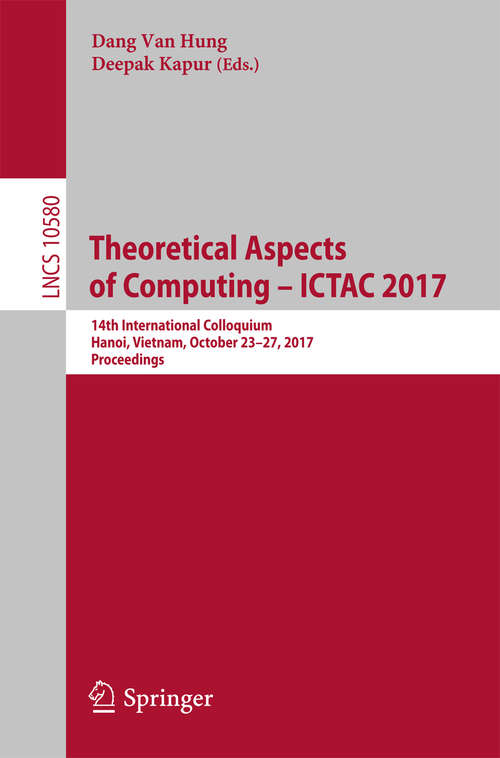 Book cover of Theoretical Aspects of Computing – ICTAC 2017: 14th International Colloquium, Hanoi, Vietnam, October 23-27, 2017, Proceedings (Lecture Notes in Computer Science #10580)
