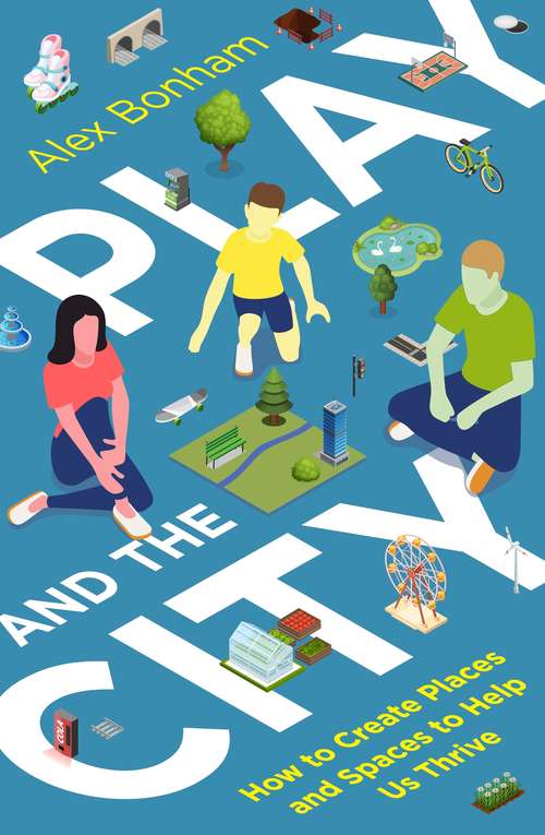 Book cover of Play and the City: How to Create Places and Spaces To Help Us Thrive