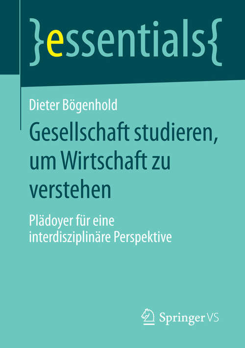 Book cover of Gesellschaft studieren, um Wirtschaft zu verstehen: Plädoyer für eine interdisziplinäre Perspektive (2015) (essentials)