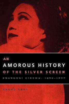 Book cover of An Amorous History of the Silver Screen: Shanghai Cinema, 1896-1937 (Cinema and Modernity)