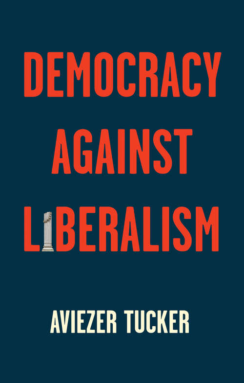 Book cover of Democracy Against Liberalism: Its Rise and Fall