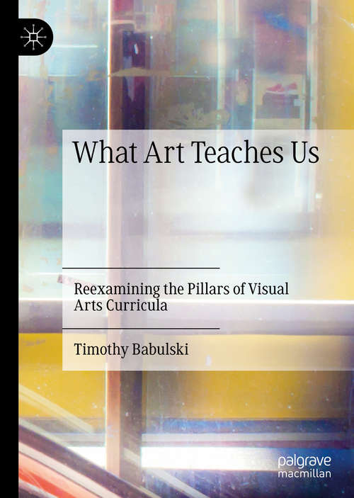 Book cover of What Art Teaches Us: Reexamining the Pillars of Visual Arts Curricula (1st ed. 2019)
