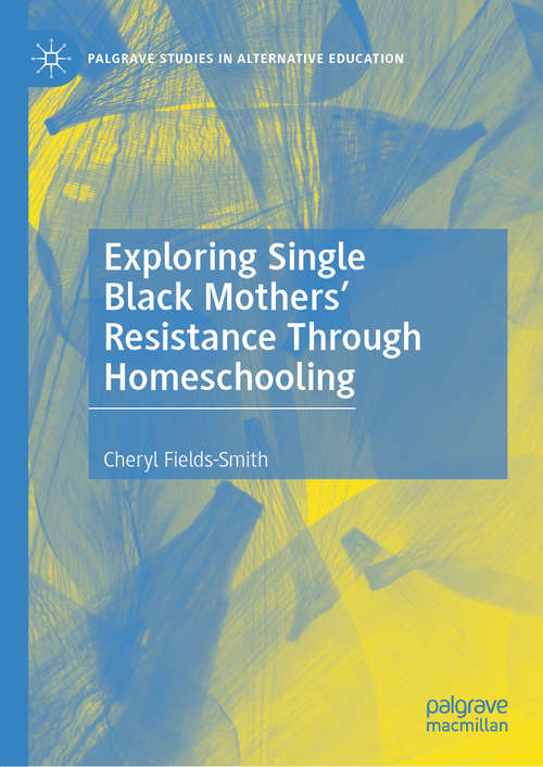 Book cover of Exploring Single Black Mothers' Resistance Through Homeschooling (1st ed. 2020) (Palgrave Studies in Alternative Education)