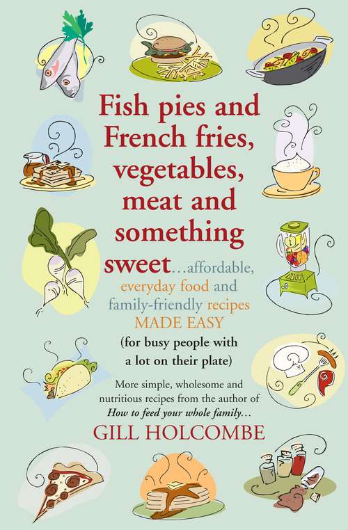 Book cover of Fish pies and French fries, Vegetables, Meat and Something Sweet: Affordable, everyday food and family-friendly recipes made easy