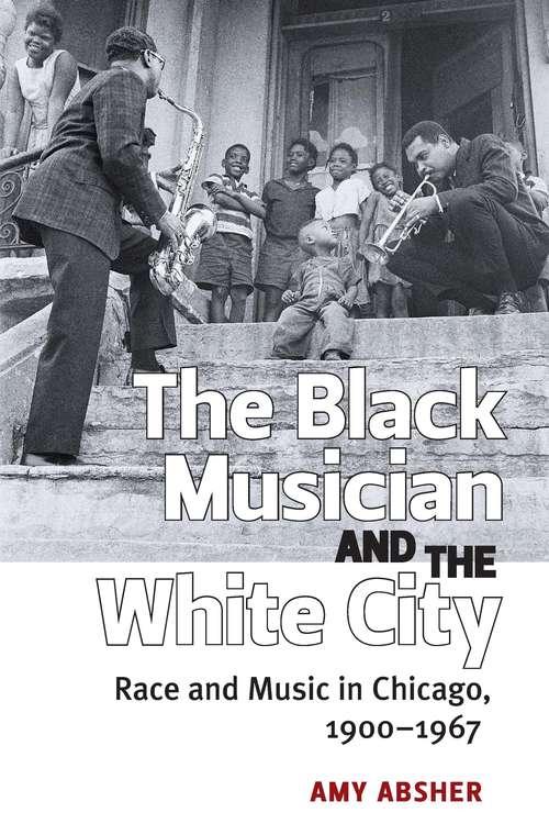 Book cover of The Black Musician and the White City: Race and Music in Chicago, 1900-1967