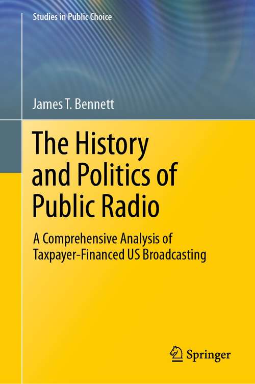 Book cover of The History and Politics of Public Radio: A Comprehensive Analysis of Taxpayer-Financed US Broadcasting (1st ed. 2021) (Studies in Public Choice #41)