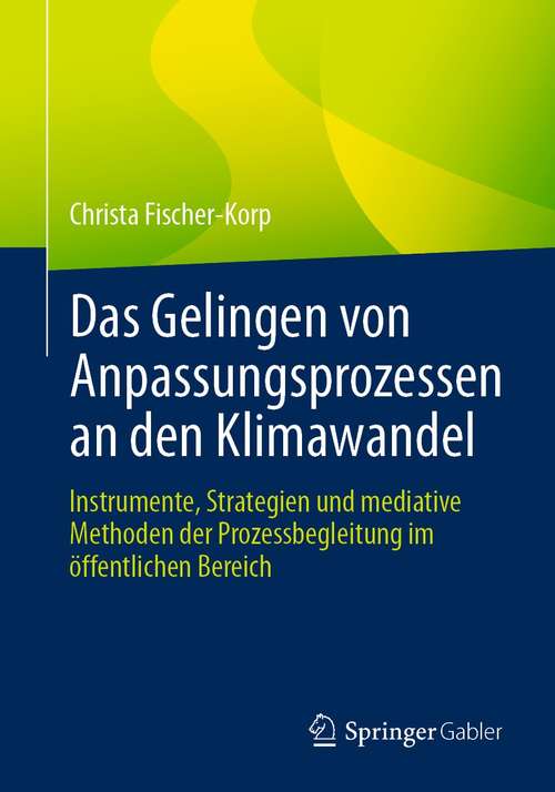 Book cover of Das Gelingen von Anpassungsprozessen an den Klimawandel: Instrumente, Strategien und mediative Methoden der Prozessbegleitung im öffentlichen Bereich (1. Aufl. 2021)