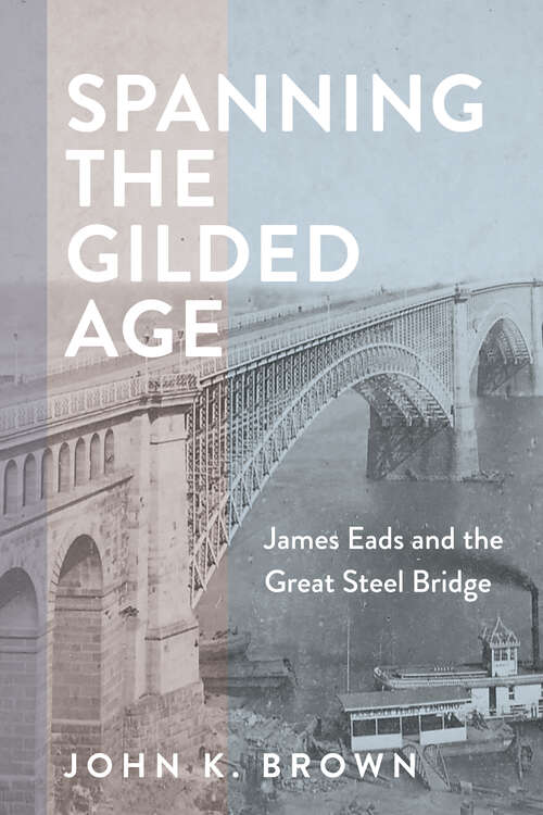 Book cover of Spanning the Gilded Age: James Eads And The Great Steel Bridge (Hagley Library Studies In Business, Technology, And Politics Ser.)