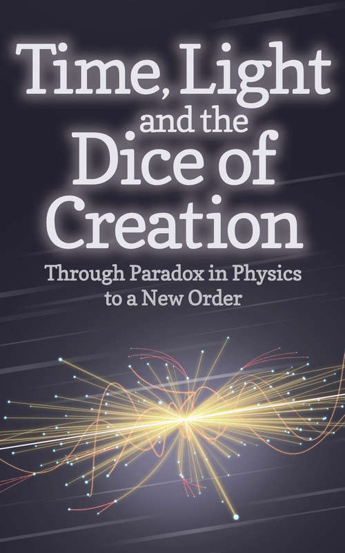 Book cover of Time, Light and the Dice of Creation: Through Paradox in Physics to a New Order