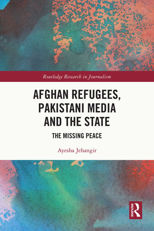 Book cover of Afghan Refugees, Pakistani Media and the State: The Missing Peace (Routledge Research in Journalism)