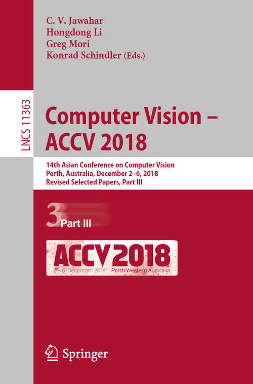 Book cover of Computer Vision – ACCV 2018: 14th Asian Conference on Computer Vision, Perth, Australia, December 2–6, 2018, Revised Selected Papers, Part III (1st ed. 2019) (Lecture Notes in Computer Science #11363)