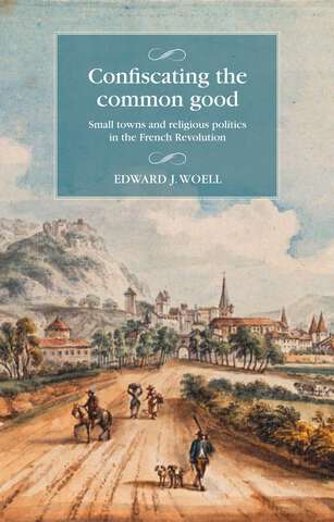 Book cover of Confiscating the common good: Small towns and religious politics in the French Revolution (Studies in Modern French and Francophone History)