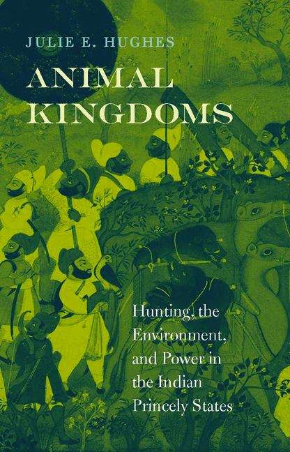 Book cover of Animal Kingdoms: Hunting, The Environment, And Power In The Indian Princely States