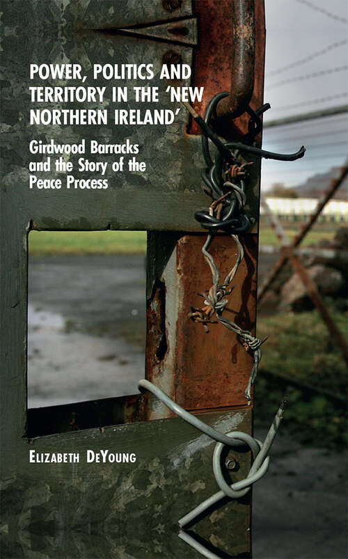 Book cover of Power, Politics and Territory in the ‘New Northern Ireland’: Girdwood Barracks and the Story of the Peace Process