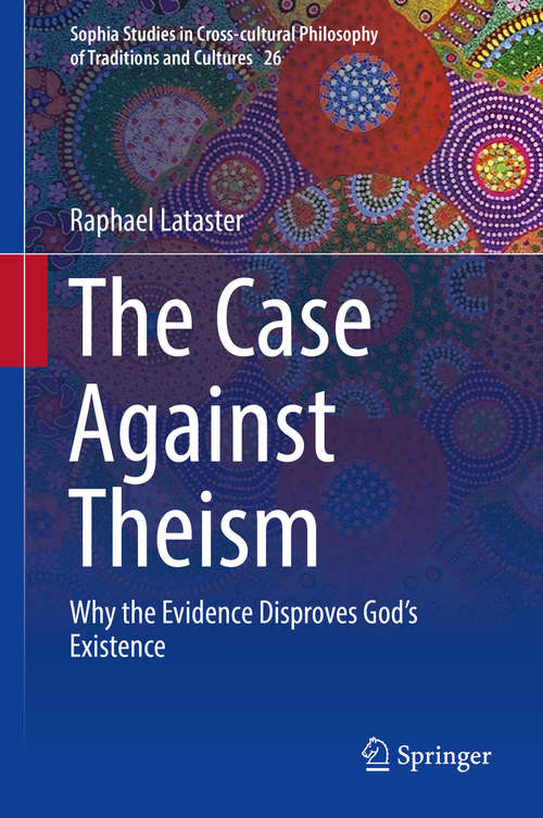 Book cover of The Case Against Theism: Why the Evidence Disproves God’s Existence (Sophia Studies in Cross-cultural Philosophy of Traditions and Cultures #26)