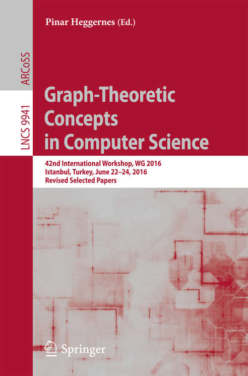 Book cover of Graph-Theoretic Concepts in Computer Science: 42nd International Workshop, WG 2016, Istanbul, Turkey, June 22-24, 2016, Revised Selected Papers (1st ed. 2016) (Lecture Notes in Computer Science #9941)