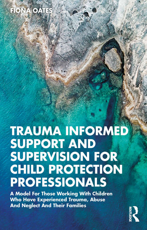Book cover of Trauma Informed Support and Supervision for Child Protection Professionals: A Model For Those Working With Children Who Have Experienced Trauma, Abuse And Neglect And Their Families