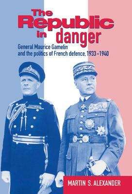 Book cover of The Republic in Danger: General Maurice Gamelin and the Politics of French Defence, 1933–1940 (PDF)