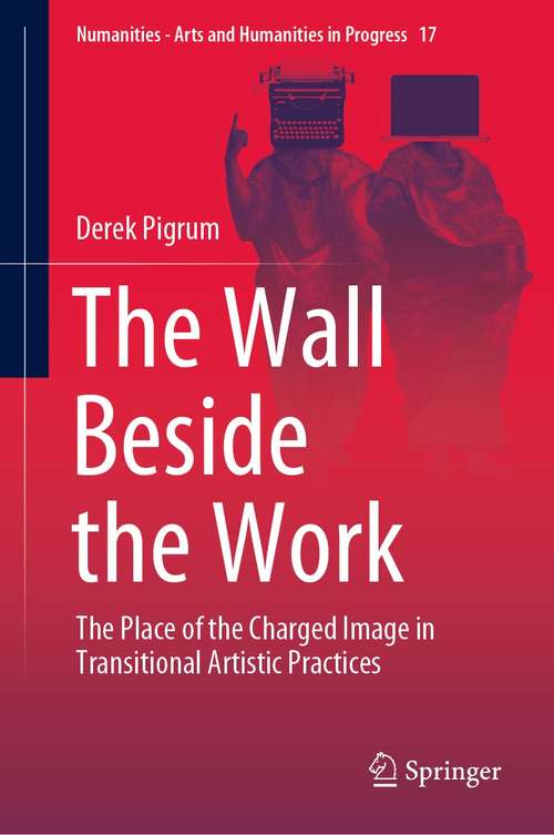 Book cover of The Wall Beside the Work: The Place of the Charged Image in Transitional Artistic Practices (1st ed. 2021) (Numanities - Arts and Humanities in Progress #17)