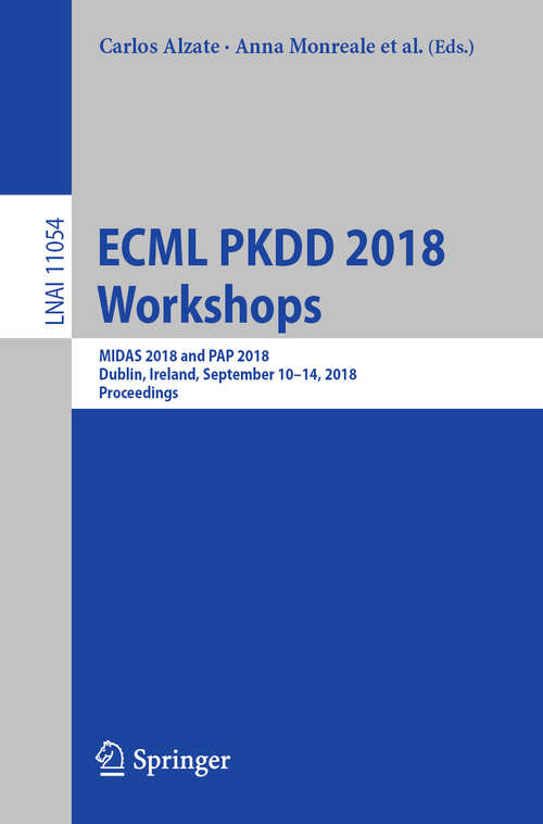 Book cover of ECML PKDD 2018 Workshops: MIDAS 2018 and PAP 2018, Dublin, Ireland, September 10-14, 2018, Proceedings (1st ed. 2019) (Lecture Notes in Computer Science #11054)