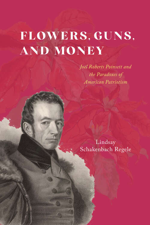 Book cover of Flowers, Guns, and Money: Joel Roberts Poinsett and the Paradoxes of American Patriotism (American Beginnings, 1500-1900)
