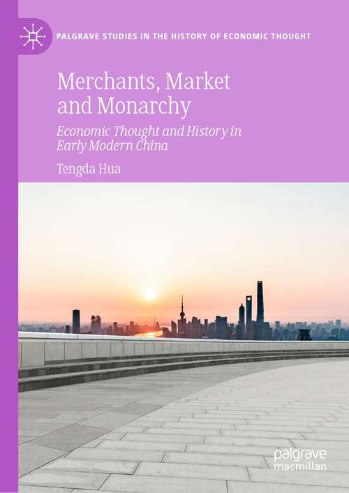 Book cover of Merchants, Market and Monarchy: Economic Thought and History in Early Modern China (1st ed. 2021) (Palgrave Studies in the History of Economic Thought)