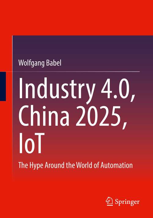 Book cover of Industry 4.0, China 2025, IoT: The Hype Around the World of Automation (1st ed. 2022)
