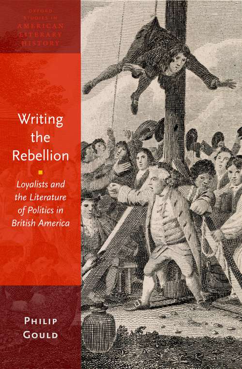 Book cover of Writing the Rebellion: Loyalists and the Literature of Politics in British America (Oxford Studies in American Literary History)